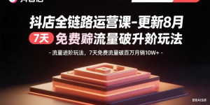 抖店全链路运营课-更新8月:流量进阶玩法,7天免费流量破百万月销10W+-网创资源总站