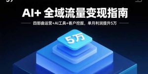 AI+全域流量变现指南,四部曲运营+AI工具+客户挖掘,单月利润提升5万-网创资源总站