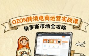 俄罗斯跨境OZON快速上手,OZ0N跨境电商运营实战课,俄罗斯市场全攻略-网创资源总站
