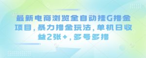 最新电商浏览全自动挂G撸金项目，暴力撸金玩法，单机日收益2张+，多号多撸【揭秘】-网创资源总站