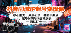 抖音同城IP起号变现课：核心能力、底层心法，各阶段要点，起号时间与内容规划表-网创资源总站