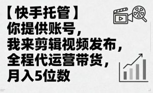 【快手托管】你提供账号，我来剪辑视频发布，全程代运营带货，月入5位数【揭秘】-网创资源总站