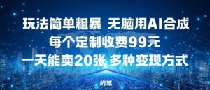 玩法简单粗暴，无脑用AI合成，每个定制收费99米，一天能搞10张，多种变现方式-网创资源总站