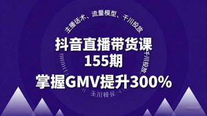 抖音直播带货课155期，主播话术、流量模型、千川投放，掌握GMV提升300%-网创资源总站