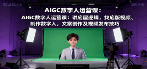 AIGC数字人运营课:讲底层逻辑,找底版视频、制作数字人,文案创作及视频发布技巧-网创资源总站