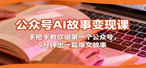 公众号AI故事变现课,手把手教你做第一个公众号,5分钟出一篇爆文故事-网创资源总站