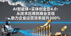 AI智能体+实体创业营4.0:从技术应用到商业变现 助力企业运营效率提升300%-网创资源总站
