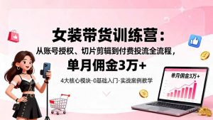 女装带货特训营：从账号授权、切片剪辑到付费投流全流程，单月佣金3万+-网创资源总站