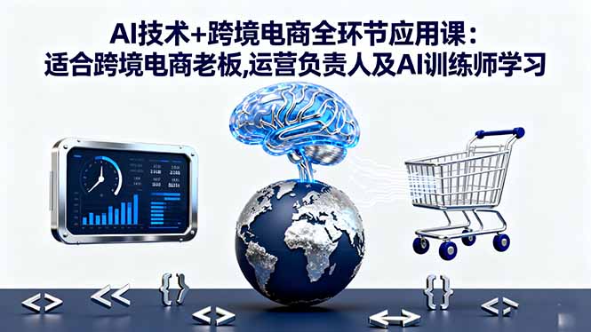 AI技术+跨境电商全环节应用课:适合跨境电商老板,运营负责人及AI训练师学习-网创资源总站