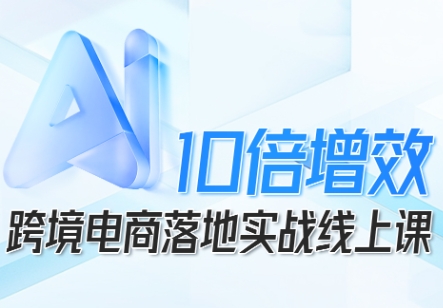 跨境电商10倍增效，跨境电商AI落地实战线上课-网创资源总站