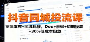 抖音同城投流课：高清发布+同城标签，Dou+基础+初期投流+30%低成本投放-网创资源总站