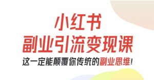 小红书副业引流变现课,从0-1跑通副业项目,这一定能颠覆你传统的副业思维-网创资源总站