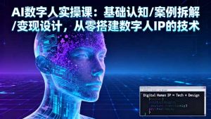 AI数字人实操课：基础认知/案例拆解/变现设计，从零搭建数字人IP的技术-网创资源总站