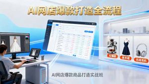 AI网店爆款商品打造实战班：AI技术实现商品图智能处理，快速搭建AI网店-网创资源总站