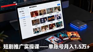 短剧推广实操课：授权获取+素材下载+爆款剪辑+平台运营，单账号月入1.5万+-网创资源总站