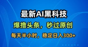 最新AI黑科技撸头条收益软件，无需指令，原创度直接拉满，每日稳定收益3张【揭秘】-网创资源总站