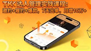 TK达人管理实战课程:邀约+履约+爆款,7天出单,月增10万+-网创资源总站