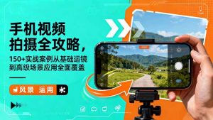 手机视频拍摄全攻略,150+实战案例从基础运镜到高级场景应用全面覆盖-网创资源总站