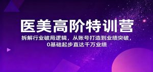 医美高阶特训营,拆解行业破局逻辑,从账号打造到业绩突破,0基础起步直达千万业绩-网创资源总站