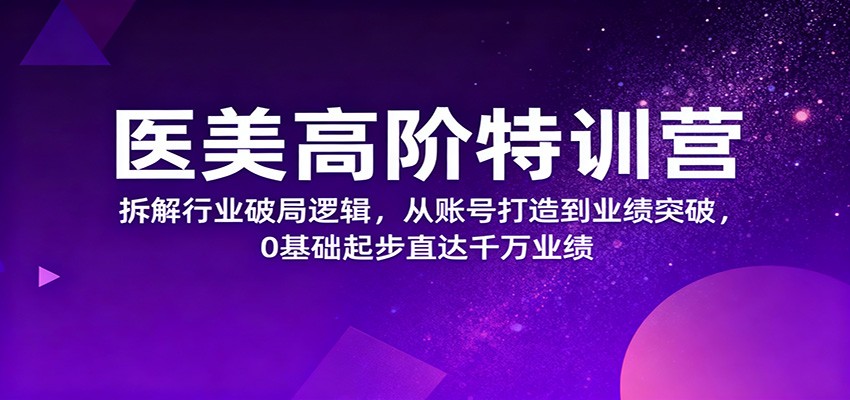医美高阶特训营，拆解行业破局逻辑，从账号打造到业绩突破，0基础起步直达千万业绩-网创资源总站