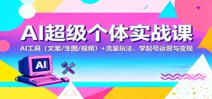AI超级个体实战课：AI 工具(文案/生图/视频)+ 流量玩法，学起号运营与变现-网创资源总站
