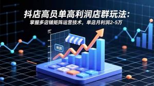 抖店高客单高利润店群玩法：掌握多店铺矩阵运营技术，单店月利润2-5万-网创资源总站