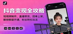 抖音变现全攻略：短视频制作，直播带货，团单上架，解锁橱窗开通，粉丝转化玩法-网创资源总站