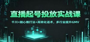直播起号投放实战课：千川+随心推打法+高转化话术，多行业提升GMV-网创资源总站