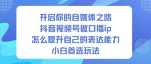 开启你的自媒体之路，抖音视频号做口播ip，怎么提升自己的表达能力，小白首选玩法-网创资源总站