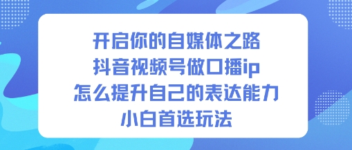 开启你的自媒体之路，抖音视频号做口播ip，怎么提升自己的表达能力，小白首选玩法-网创资源总站