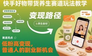 快手好物带货养生赛道玩法教学，低粉高变现，普通人的副业新机会-网创资源总站