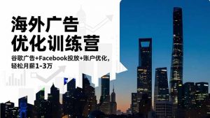 海外广告优化训练营:谷歌广告+Facebook投放+账户优化,轻松月薪1-3万-网创资源总站