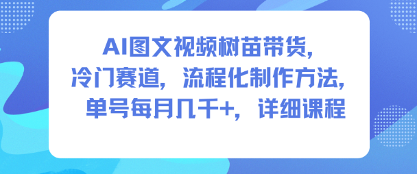AI图文视频树苗带货，冷门赛道，流程化制作方法，单号每月几K，详细课程-网创资源总站