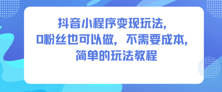 抖音小程序变现玩法，0粉丝也可以做，不需要成本，简单的玩法教程-网创资源总站