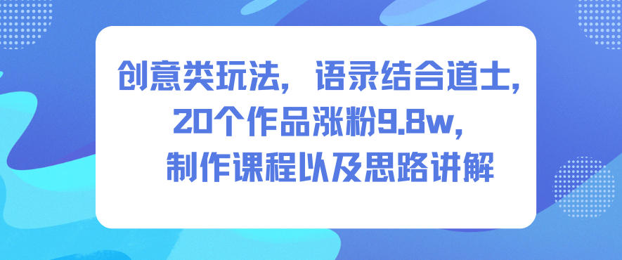 创意类玩法，语录结合道士，20个作品涨粉9.8w，制作课程以及思路讲解-网创资源总站