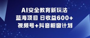 AI安全教育新玩法，蓝海项目，日收益6张+，视频号+抖音橱窗计划-网创资源总站