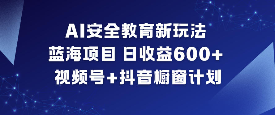 AI安全教育新玩法，蓝海项目，日收益6张+，视频号+抖音橱窗计划-网创资源总站
