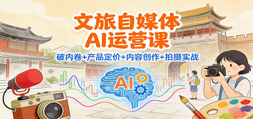 文旅自媒体AI运营课：破内卷+产品定价+内容创作+拍摄实战-网创资源总站