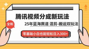 腾讯视频分成计划最新教程：25年蓝海赛道，混剪、搬运双玩法，零基础小白也能轻松日入300+-网创资源总站