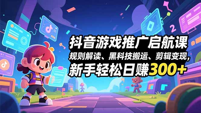 抖音游戏推广启航课，规则解读、黑科技搬运、剪辑变现，新手轻松日赚300+-网创资源总站