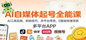 AI自媒体起号全能课：AI工具实操，剪映技巧，多平台带货，0基础快速变现-网创资源总站