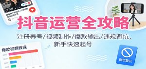 抖音运营全攻略：注册养号/视频制作/爆款输出/违规避坑，新手快速起号-网创资源总站