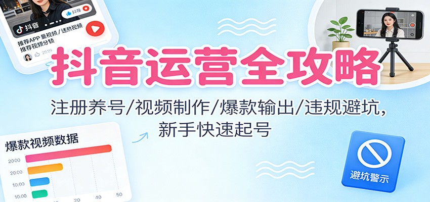 抖音运营全攻略：注册养号/视频制作/爆款输出/违规避坑，新手快速起号-网创资源总站