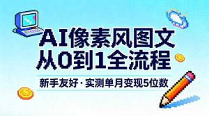 AI像素风图文从0到1全流程，新手友好，实测单月变现5位数-网创资源总站