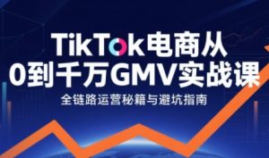 TikTok电商从0到千万GMV实战课,从0到1拆解实战秘籍(更新)-网创资源总站