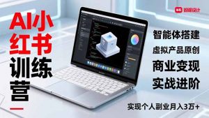AI小红书训练营2.0,智能体搭建、虚拟产品原创、商业变现,实战进阶,实现个人副业月入3万+-网创资源总站