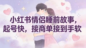 小红书情侣睡前故事，起号快，接商单接到手软-网创资源总站