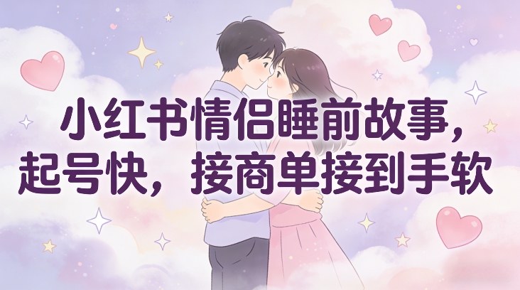 小红书情侣睡前故事，起号快，接商单接到手软-网创资源总站