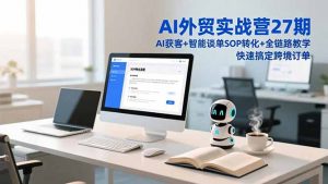 AI外贸实战营27期，AI获客+智能谈单+SOP转化+全链路教学，快速搞定跨境订单-网创资源总站