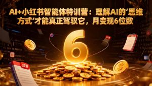 AI+小红书智能体特训营2.0-更新:理解AI的思维方式才能真正驾驭它,月变现6位数-网创资源总站